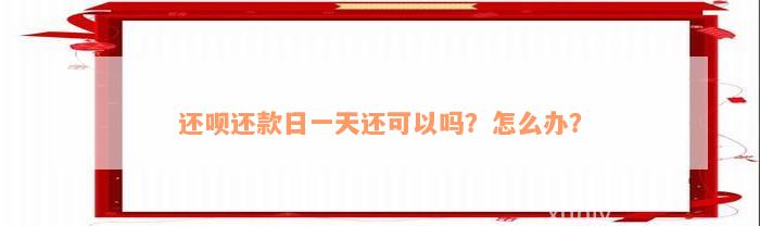 还款还款日一天还可以吗？怎么办？