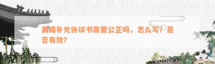 离婚补充协议书需要公正吗，怎么写？是否有效？