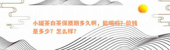 小罐茶白茶保质期多久啊，能喝吗？价钱是多少？怎么样？