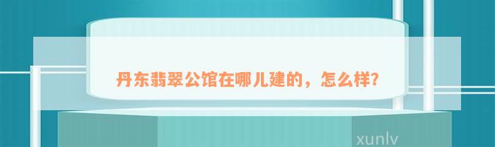 丹东翡翠公馆在哪儿建的，怎么样？