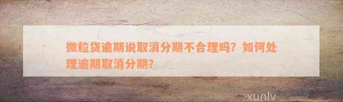 微粒贷逾期说取消分期不合理吗？如何处理逾期取消分期？