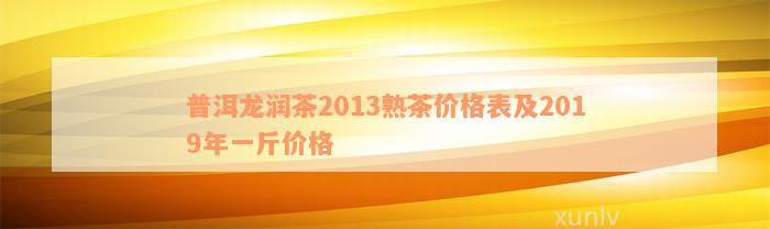 普洱龙润茶2013熟茶价格表及2019年一斤价格