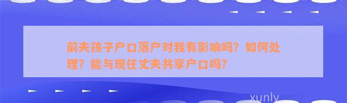 前夫孩子户口落户对我有影响吗？如何处理？能与现任丈夫共享户口吗？