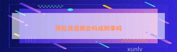 微粒贷逾期会构成刑事吗