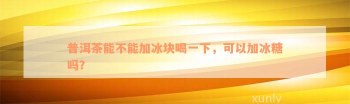 普洱茶能不能加冰块喝一下，可以加冰糖吗？