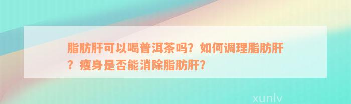 脂肪肝可以喝普洱茶吗？如何调理脂肪肝？瘦身是否能消除脂肪肝？