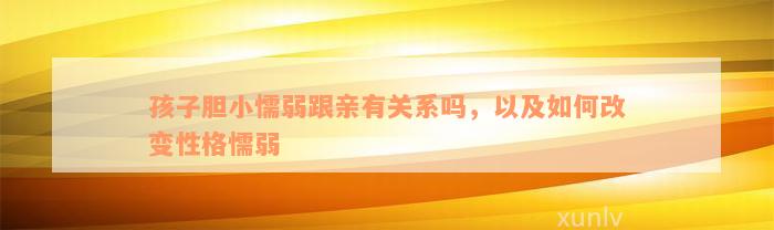 孩子胆小懦弱跟亲有关系吗，以及如何改变性格懦弱