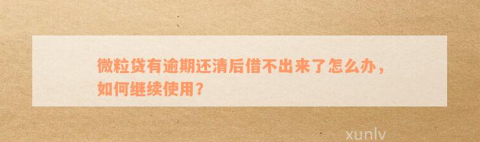 微粒贷有逾期还清后借不出来了怎么办，如何继续使用？