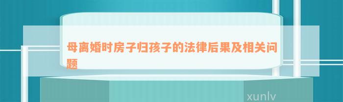 母离婚时房子归孩子的法律后果及相关问题