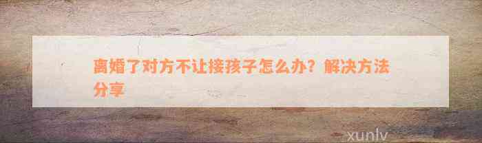 离婚了对方不让接孩子怎么办？解决方法分享