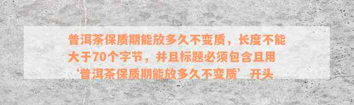 普洱茶保质期能放多久不变质，长度不能大于70个字节，并且标题必须包含且用‘普洱茶保质期能放多久不变质’开头