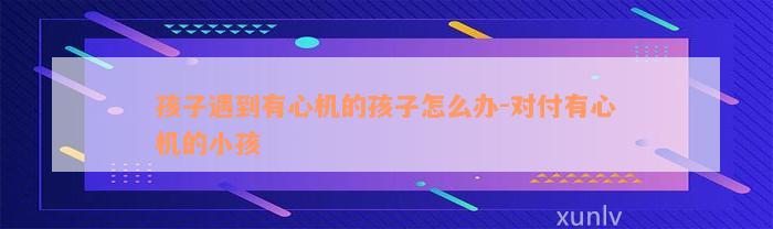 孩子遇到有心机的孩子怎么办-对付有心机的小孩