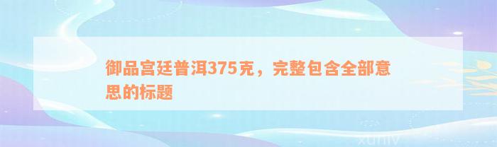 御品宫廷普洱375克，完整包含全部意思的标题