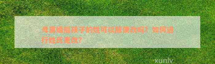 母离婚后孩子的姓可以随便改吗？如何进行姓氏更改？