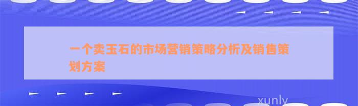 一个卖玉石的市场营销策略分析及销售策划方案