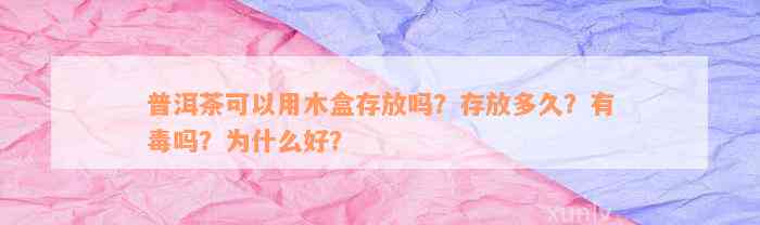 普洱茶可以用木盒存放吗？存放多久？有毒吗？为什么好？