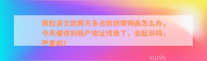 微粒贷欠款两万多点收到律师函怎么办，今天催收到我户地址找我了，会起诉吗，严重吗？