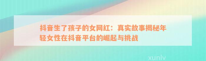 抖音生了孩子的女网红：真实故事揭秘年轻女性在抖音平台的崛起与挑战