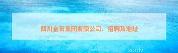 四川金石集团有限公司、招聘及地址