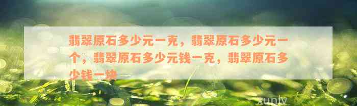 翡翠原石多少元一克，翡翠原石多少元一个，翡翠原石多少元钱一克，翡翠原石多少钱一块