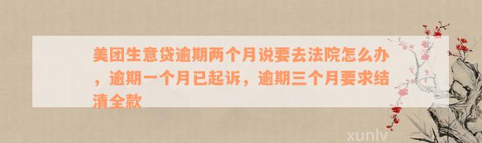 美团生意贷逾期两个月说要去法院怎么办，逾期一个月已起诉，逾期三个月要求结清全款