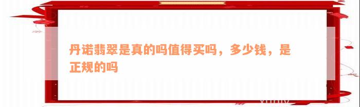 丹诺翡翠是真的吗值得买吗，多少钱，是正规的吗