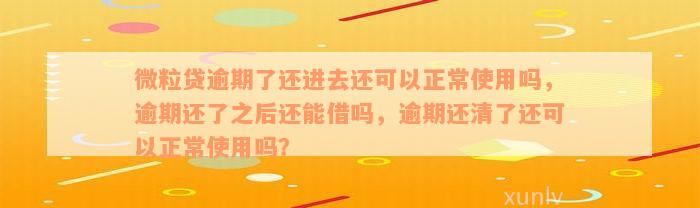 微粒贷逾期了还进去还可以正常使用吗，逾期还了之后还能借吗，逾期还清了还可以正常使用吗？