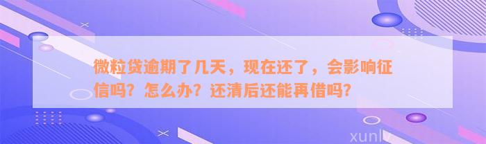 微粒贷逾期了几天，现在还了，会影响征信吗？怎么办？还清后还能再借吗？