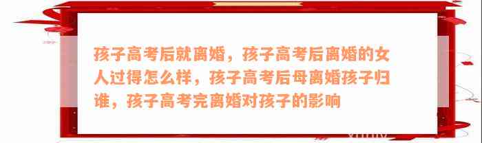 孩子高考后就离婚，孩子高考后离婚的女人过得怎么样，孩子高考后母离婚孩子归谁，孩子高考完离婚对孩子的影响