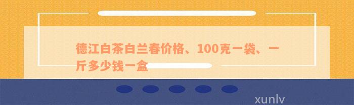 德江白茶白兰春价格、100克一袋、一斤多少钱一盒