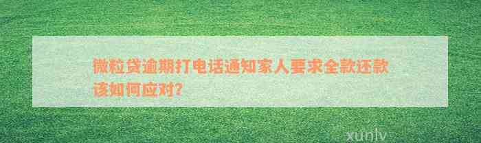 微粒贷逾期打电话通知家人要求全款还款该如何应对？