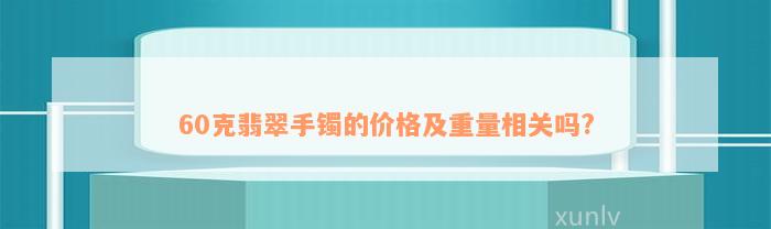 60克翡翠手镯的价格及重量相关吗?