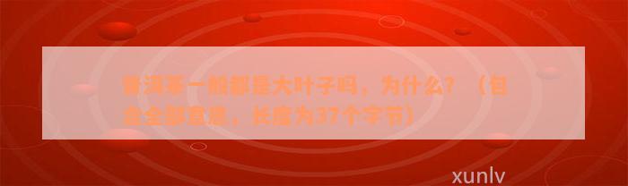 普洱茶一般都是大叶子吗，为什么？（包含全部意思，长度为37个字节）