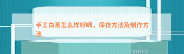 手工白茶怎么样好喝，保存方法及制作方法