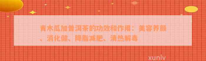 青木瓜加普洱茶的功效和作用：美容养颜、消化健、降脂减肥、清热解毒