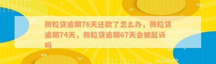 微粒贷逾期76天还款了怎么办，微粒贷逾期74天，微粒贷逾期67天会被起诉吗