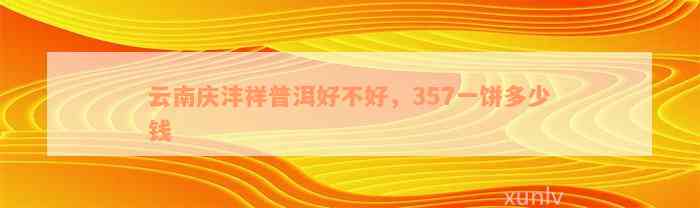 云南庆沣祥普洱好不好，357一饼多少钱