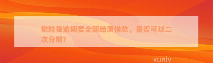 微粒贷逾期要全部结清借款，是否可以二次分期？