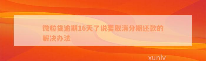 微粒贷逾期16天了说要取消分期还款的解决办法