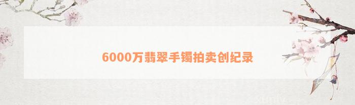 6000万翡翠手镯拍卖创纪录