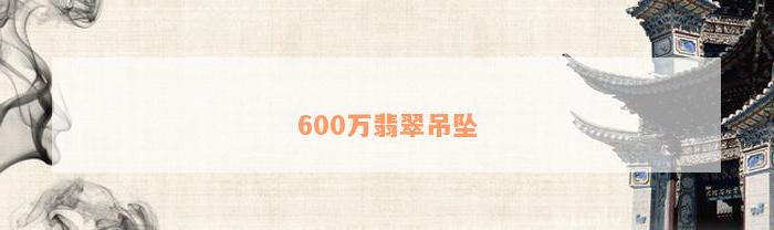 600万翡翠吊坠