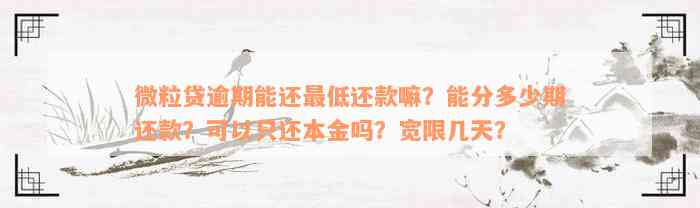 微粒贷逾期能还最低还款嘛？能分多少期还款？可以只还本金吗？宽限几天？