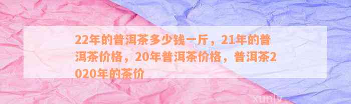 22年的普洱茶多少钱一斤，21年的普洱茶价格，20年普洱茶价格，普洱茶2020年的茶价