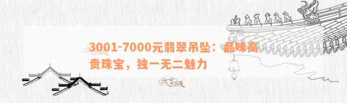 3001-7000元翡翠吊坠：品味高贵珠宝，独一无二魅力