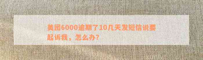 美团6000逾期了10几天发短信说要起诉我，怎么办？