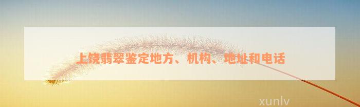 上饶翡翠鉴定地方、机构、地址和电话