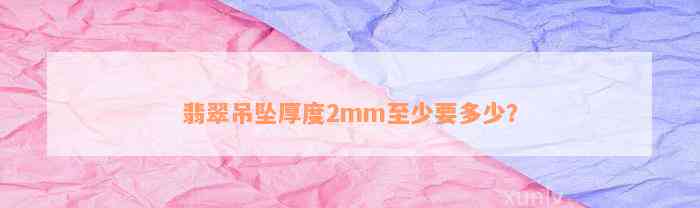 翡翠吊坠厚度2mm至少要多少？