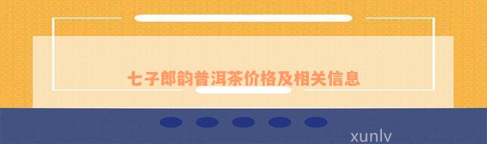 七子郎韵普洱茶价格及相关信息