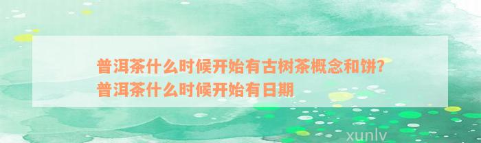 普洱茶什么时候开始有古树茶概念和饼？普洱茶什么时候开始有日期