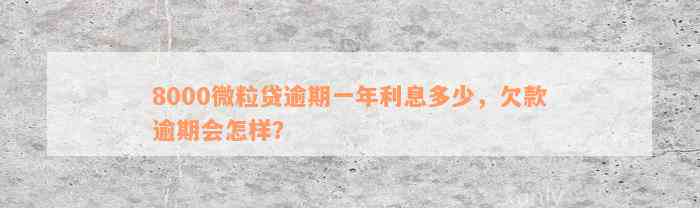 8000微粒贷逾期一年利息多少，欠款逾期会怎样？